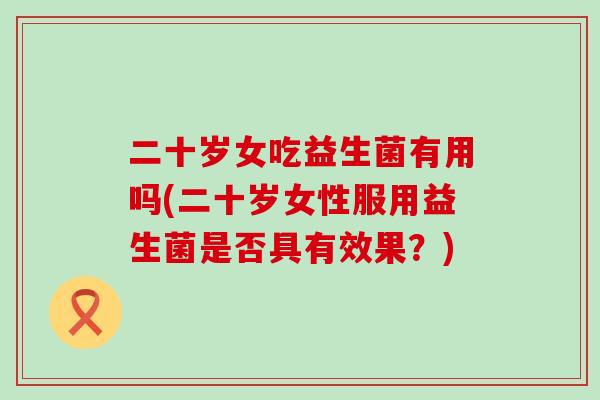 二十岁女吃益生菌有用吗(二十岁女性服用益生菌是否具有效果？)