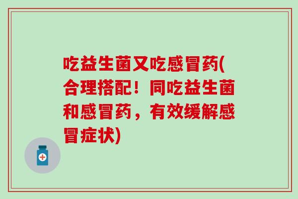 吃益生菌又吃药(合理搭配！同吃益生菌和药，有效缓解症状)