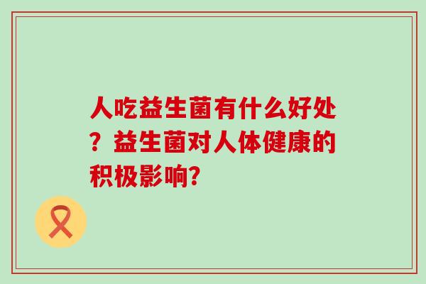 人吃益生菌有什么好处？益生菌对人体健康的积极影响？