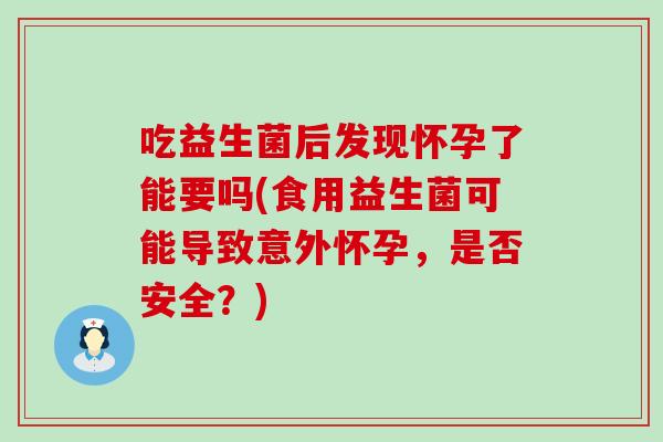 吃益生菌后发现怀孕了能要吗(食用益生菌可能导致意外怀孕，是否安全？)
