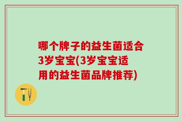 哪个牌子的益生菌适合3岁宝宝(3岁宝宝适用的益生菌品牌推荐)
