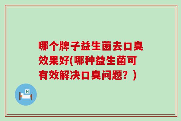 哪个牌子益生菌去效果好(哪种益生菌可有效解决问题？)