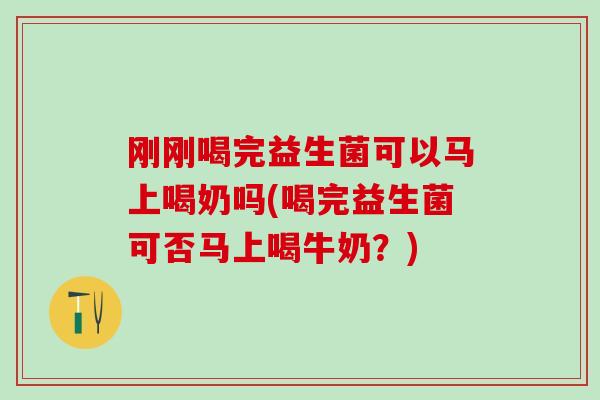 刚刚喝完益生菌可以马上喝奶吗(喝完益生菌可否马上喝牛奶？)