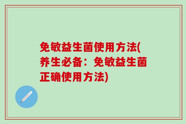 免敏益生菌使用方法(养生必备：免敏益生菌正确使用方法)