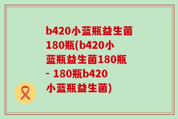 b420小蓝瓶益生菌180瓶(b420小蓝瓶益生菌180瓶 - 180瓶b420小蓝瓶益生菌)