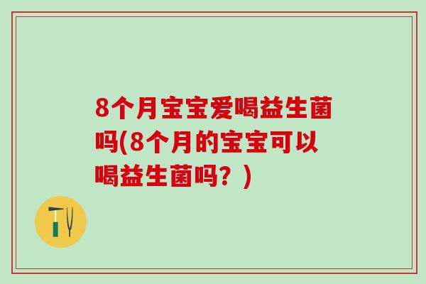 8个月宝宝爱喝益生菌吗(8个月的宝宝可以喝益生菌吗？)