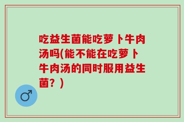 吃益生菌能吃萝卜牛肉汤吗(能不能在吃萝卜牛肉汤的同时服用益生菌？)