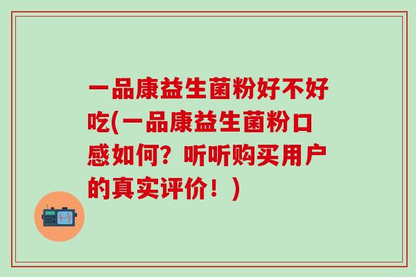 一品康益生菌粉好不好吃(一品康益生菌粉口感如何？听听购买用户的真实评价！)