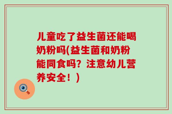 儿童吃了益生菌还能喝奶粉吗(益生菌和奶粉能同食吗？注意幼儿营养安全！)