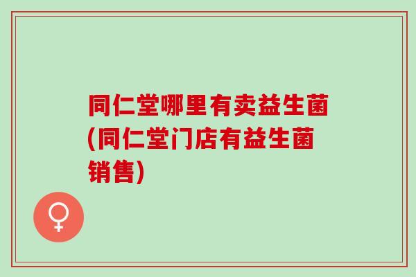 同仁堂哪里有卖益生菌(同仁堂门店有益生菌销售)
