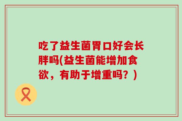 吃了益生菌胃口好会长胖吗(益生菌能增加，有助于增重吗？)
