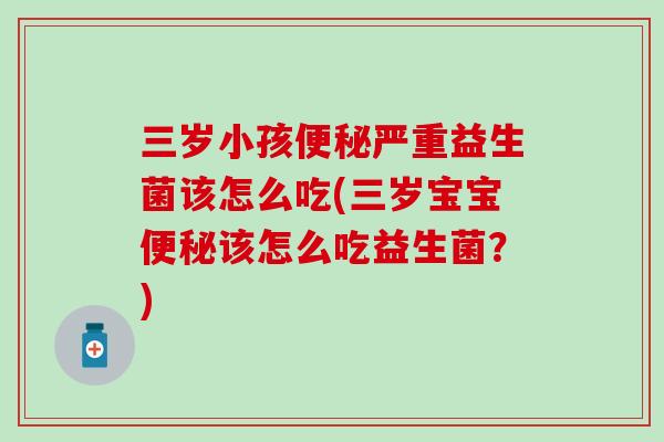 三岁小孩严重益生菌该怎么吃(三岁宝宝该怎么吃益生菌？)