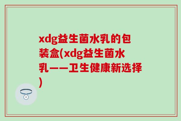 xdg益生菌水乳的包装盒(xdg益生菌水乳——卫生健康新选择)