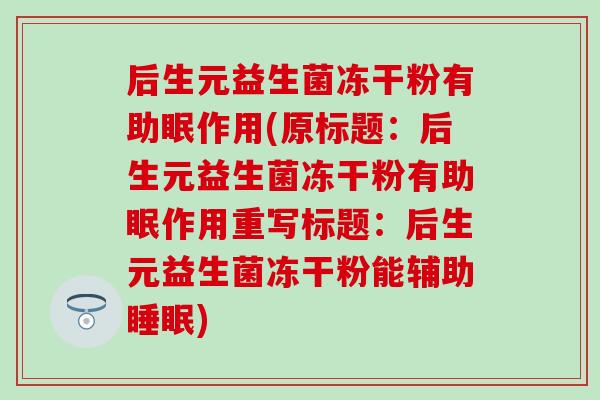 后生元益生菌冻干粉有助眠作用(原标题：后生元益生菌冻干粉有助眠作用重写标题：后生元益生菌冻干粉能辅助)