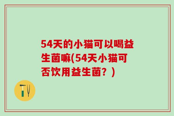 54天的小猫可以喝益生菌嘛(54天小猫可否饮用益生菌？)
