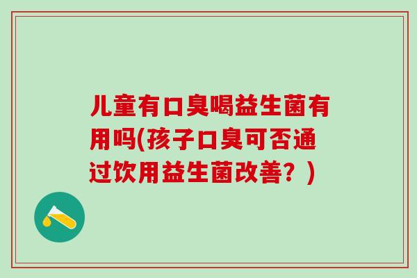 儿童有喝益生菌有用吗(孩子可否通过饮用益生菌改善？)