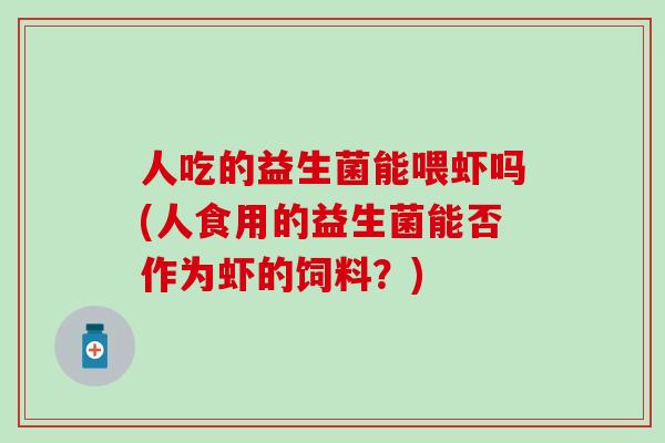 人吃的益生菌能喂虾吗(人食用的益生菌能否作为虾的饲料？)