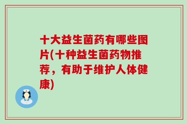 十大益生菌药有哪些图片(十种益生菌推荐，有助于维护人体健康)