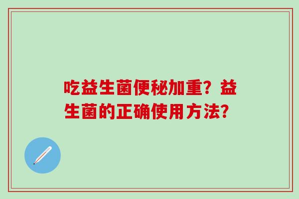 吃益生菌加重？益生菌的正确使用方法？