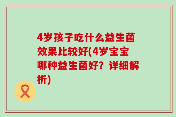 4岁孩子吃什么益生菌效果比较好(4岁宝宝哪种益生菌好？详细解析)