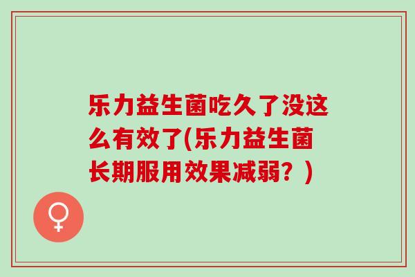 乐力益生菌吃久了没这么有效了(乐力益生菌长期服用效果减弱？)
