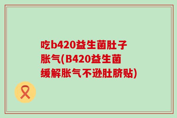 吃b420益生菌肚子(B420益生菌缓解不逊肚脐贴)