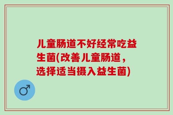 儿童肠道不好经常吃益生菌(改善儿童肠道，选择适当摄入益生菌)