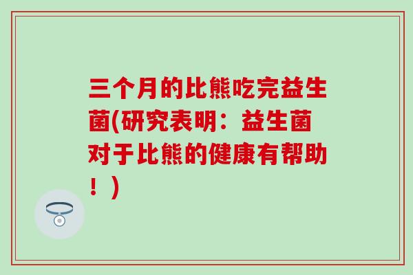 三个月的比熊吃完益生菌(研究表明：益生菌对于比熊的健康有帮助！)