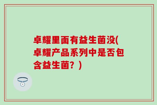 卓耀里面有益生菌没(卓耀产品系列中是否包含益生菌？)