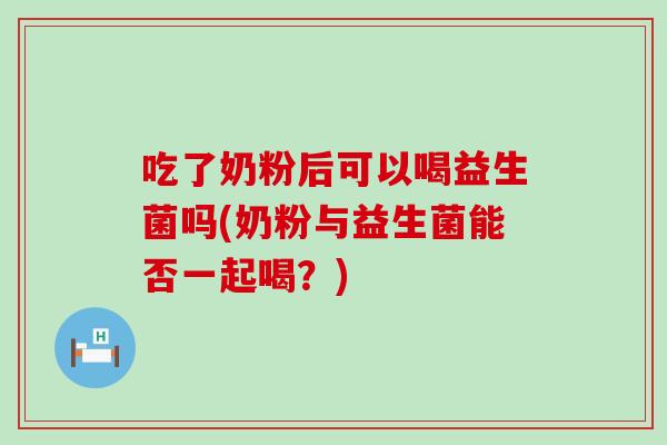 吃了奶粉后可以喝益生菌吗(奶粉与益生菌能否一起喝？)