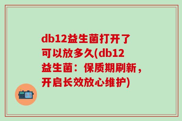 db12益生菌打开了可以放多久(db12益生菌：保质期刷新，开启长效放心维护)