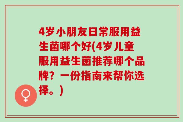 4岁小朋友日常服用益生菌哪个好(4岁儿童服用益生菌推荐哪个品牌？一份指南来帮你选择。)