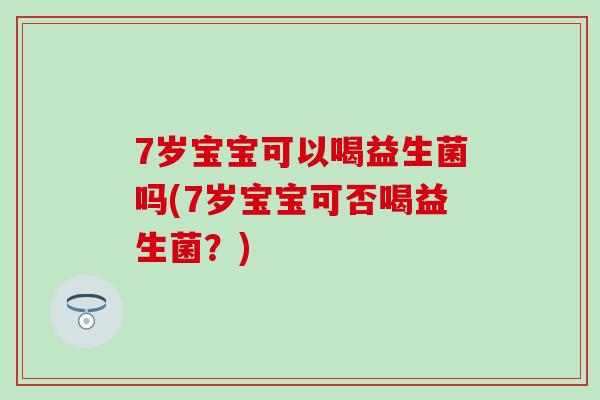 7岁宝宝可以喝益生菌吗(7岁宝宝可否喝益生菌？)