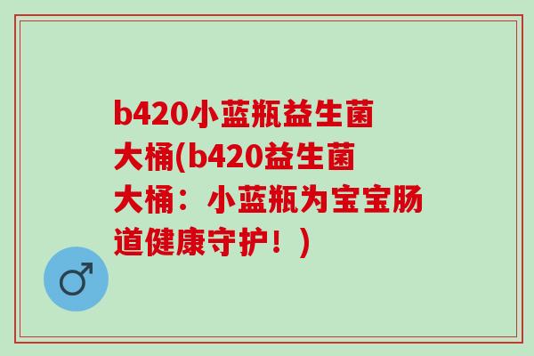 b420小蓝瓶益生菌大桶(b420益生菌大桶：小蓝瓶为宝宝肠道健康守护！)