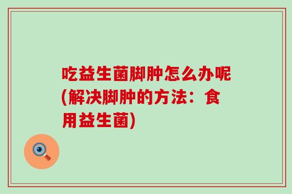 吃益生菌脚肿怎么办呢(解决脚肿的方法：食用益生菌)