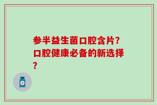 参半益生菌口腔含片？口腔健康必备的新选择？