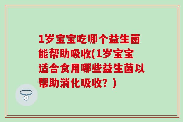 1岁宝宝吃哪个益生菌能帮助吸收(1岁宝宝适合食用哪些益生菌以帮助消化吸收?) 1岁宝宝吃哪个益生菌能帮助吸收(1岁宝宝适合食用哪些益生菌以帮助消化吸收?)
