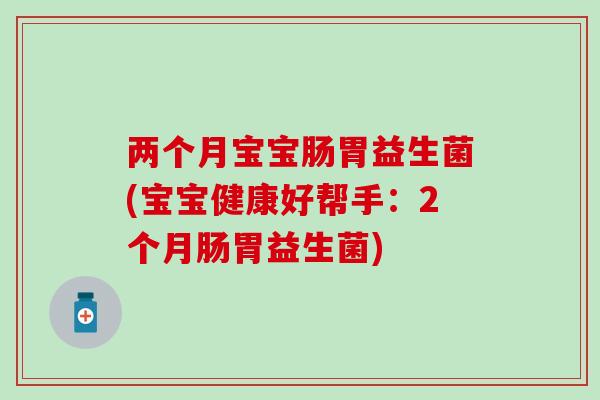 两个月宝宝肠胃益生菌(宝宝健康好帮手:2个月肠胃益生菌) 两个月宝宝肠胃益生菌(宝宝健康好帮手:2个月肠胃益生菌)