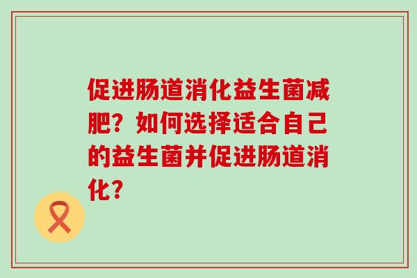 促进肠道消化益生菌？如何选择适合自己的益生菌并促进肠道消化？