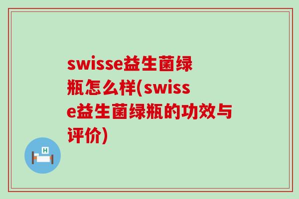 swisse益生菌绿瓶怎么样(swisse益生菌绿瓶的功效与评价) swisse益生菌绿瓶怎么样(swisse益生菌绿瓶的功效与评价)