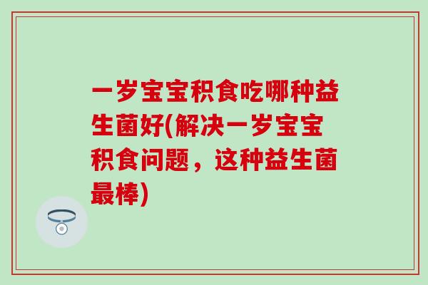 一岁宝宝积食吃哪种益生菌好(解决一岁宝宝积食问题，这种益生菌棒)