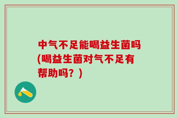 中气不足能喝益生菌吗(喝益生菌对气不足有帮助吗？)