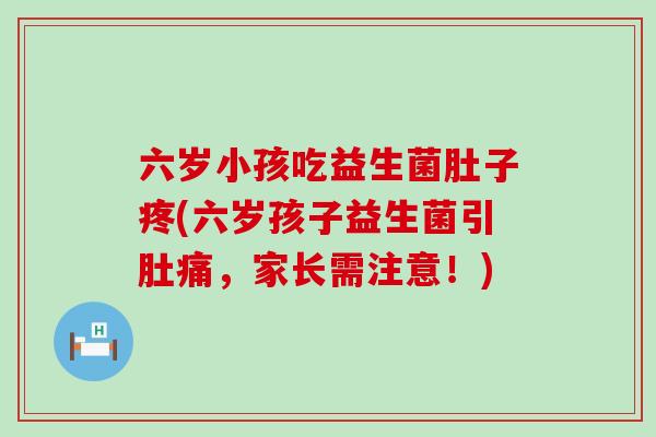 六岁小孩吃益生菌肚子疼(六岁孩子益生菌引肚痛，家长需注意！)