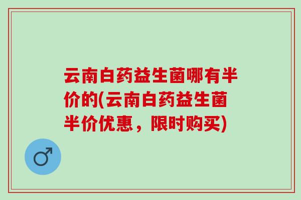 云南白药益生菌哪有半价的(云南白药益生菌半价优惠，限时购买)