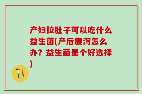 产妇拉肚子可以吃什么益生菌(产后怎么办？益生菌是个好选择)