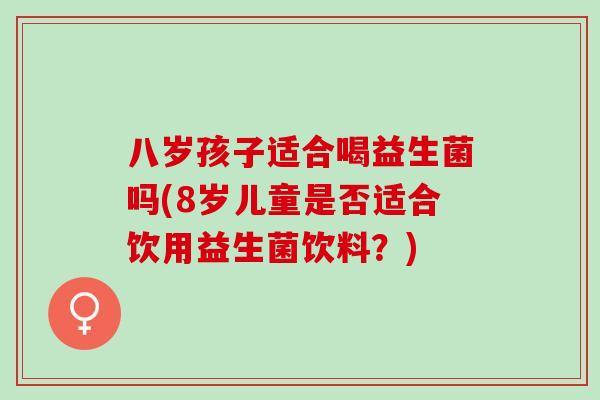 八岁孩子适合喝益生菌吗(8岁儿童是否适合饮用益生菌饮料？)