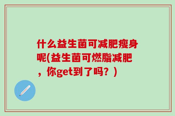 什么益生菌可瘦身呢(益生菌可燃脂，你get到了吗？)