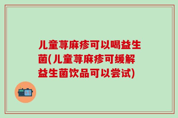 儿童荨麻疹可以喝益生菌(儿童荨麻疹可缓解益生菌饮品可以尝试)
