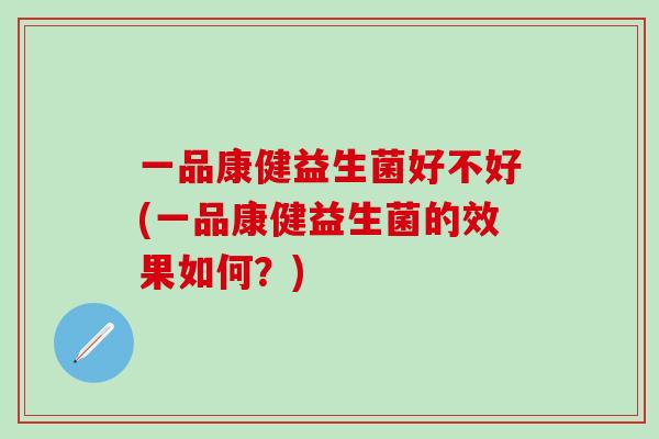 一品康健益生菌好不好(一品康健益生菌的效果如何？)