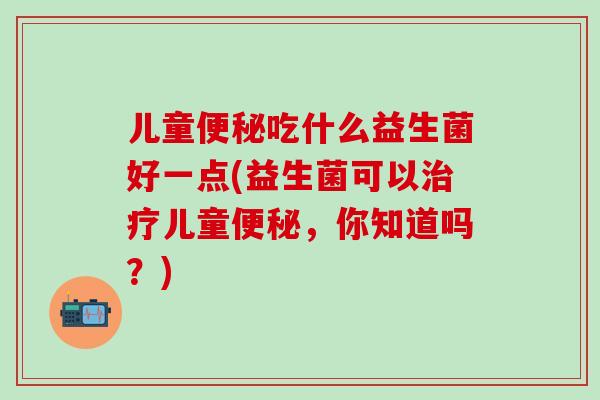 儿童吃什么益生菌好一点(益生菌可以儿童，你知道吗？)